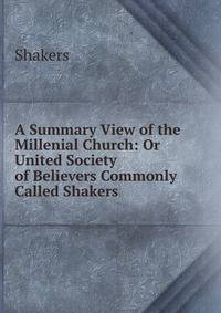 A Summary View of the Millenial Church: Or United Society of Believers Commonly Called Shakers