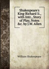 Shakespeare's King Richard Ii., with Intr., Story of Play, Notes &amp;c. by J.W. Allen