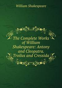 The Complete Works of William Shakespeare: Antony and Cleopatra. Troilus and Cressida