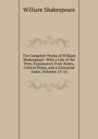 The Complete Works of William Shakespeare: With a Life of the Poet, Explanatory Foot-Notes, Critical Notes, and a Glossarial Index, Volumes 15-16
