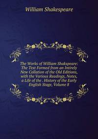 The Works of William Shakspeare: The Text Formed from an Intirely New Collation of the Old Editions, with the Various Readings, Notes, a Life of the . History of the Early English Stage, Volume 8