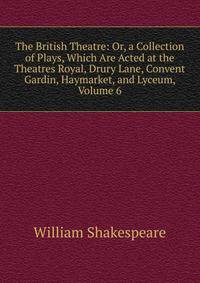 The British Theatre: Or, a Collection of Plays, Which Are Acted at the Theatres Royal, Drury Lane, Convent Gardin, Haymarket, and Lyceum, Volume 6