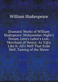 Dramatic Works of William Shakspeare: Midsummer-Night's Dream. Love's Labor's Lost. Merchant of Venice. As Y@u Like It. All's Well That Ends Well. Taming of the Shrew