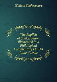 The English of Shakespeare: Illustrated in a Philological Commentary On His Julius C?sar