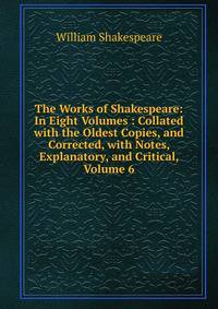 The Works of Shakespeare: In Eight Volumes : Collated with the Oldest Copies, and Corrected, with Notes, Explanatory, and Critical, Volume 6