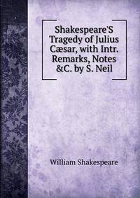 Shakespeare'S Tragedy of Julius C?sar, with Intr. Remarks, Notes &amp;C. by S. Neil
