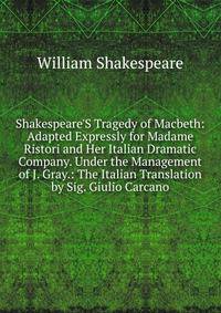 Shakespeare'S Tragedy of Macbeth: Adapted Expressly for Madame Ristori and Her Italian Dramatic Company. Under the Management of J. Gray.: The Italian Translation by Sig. Giulio Carcano