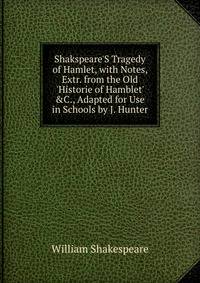 Shakspeare'S Tragedy of Hamlet, with Notes, Extr. from the Old 'Historie of Hamblet' &amp;C., Adapted for Use in Schools by J. Hunter
