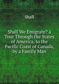 Shall We Emigrate? a Tour Through the States of America, to the Pacific Coast of Canada, by a Family Man