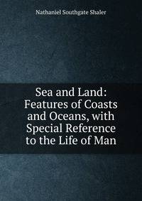 Sea and Land: Features of Coasts and Oceans, with Special Reference to the Life of Man