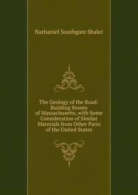 The Geology of the Road-Building Stones of Massachusetts, with Some Consideration of Similar Materials from Other Parts of the United States