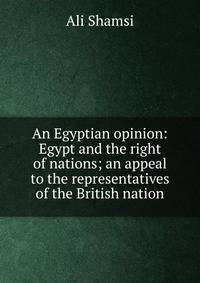 An Egyptian opinion: Egypt and the right of nations; an appeal to the representatives of the British nation