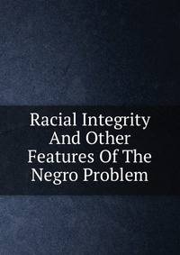 Racial Integrity And Other Features Of The Negro Problem