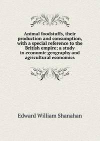 Animal foodstuffs, their production and consumption, with a special reference to the British empire; a study in economic geography and agricultural economics