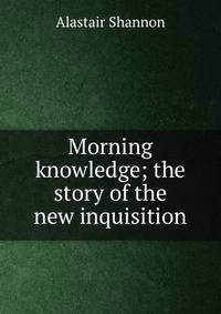 Morning knowledge; the story of the new inquisition