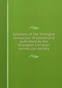 Syllabary of the Shanghai vernacular. Prepared and published by the Shanghai Christian vernacular society