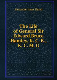 The Life of General Sir Edward Bruce Hamley, K. C. B., K. C. M. G.