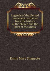 Legends of the blessed sacrament: gathered from the history of the church and the lives of the saints