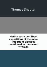 Medica sacra ; or, Short expositions of the more important diseases mentioned in the sacred writings