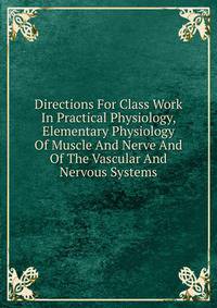 Directions For Class Work In Practical Physiology, Elementary Physiology Of Muscle And Nerve And Of The Vascular And Nervous Systems