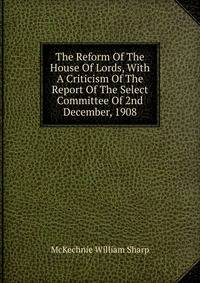 The Reform Of The House Of Lords, With A Criticism Of The Report Of The Select Committee Of 2nd December, 1908