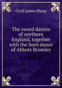 The sword dances of northern England, together with the horn dance of Abbots Bromley