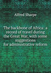 The backbone of Africa: a record of travel during the Great War, with some suggestions for administrative reform