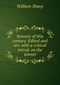 Sonnets of this century. Edited and arr. with a critical introd. on the sonnet