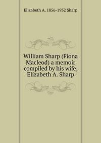 William Sharp (Fiona Macleod) a memoir compiled by his wife, Elizabeth A. Sharp