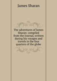 The adventures of James Sharan: compiled from the Journal, written during his voyages and travels in the four quarters of the globe