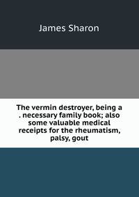 The vermin destroyer, being a . necessary family book; also some valuable medical receipts for the rheumatism, palsy, gout