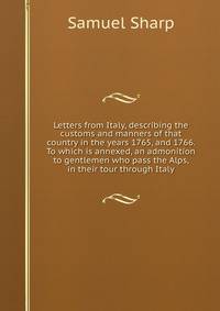 Letters from Italy, describing the customs and manners of that country in the years 1765, and 1766. To which is annexed, an admonition to gentlemen who pass the Alps, in their tour through Italy