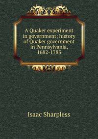 A Quaker experiment in government; history of Quaker government in Pennsylvania, 1682-1783