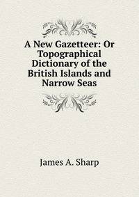 A New Gazetteer: Or Topographical Dictionary of the British Islands and Narrow Seas