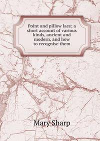 Point and pillow lace; a short account of various kinds, ancient and modern, and how to recognise them