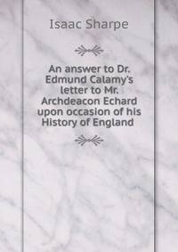 An answer to Dr. Edmund Calamy's letter to Mr. Archdeacon Echard upon occasion of his History of England .