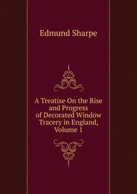 A Treatise On the Rise and Progress of Decorated Window Tracery in England, Volume 1