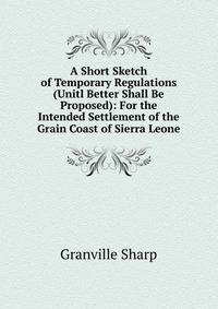 A Short Sketch of Temporary Regulations (Unitl Better Shall Be Proposed): For the Intended Settlement of the Grain Coast of Sierra Leone