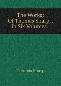 The Works: Of Thomas Sharp, . in Six Volumes. .