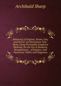 Balancing of Engines, Steam, Gas, and Petrol: An Elementary Text-Book, Using Principally Graphical Methods, for the Use of Students, Draughtsmen, . of Engines. with Numerous Tables and Diagrams