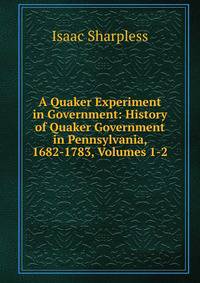 A Quaker Experiment in Government: History of Quaker Government in Pennsylvania, 1682-1783, Volumes 1-2