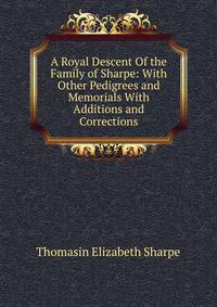 A Royal Descent Of the Family of Sharpe: With Other Pedigrees and Memorials With Additions and Corrections