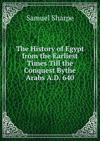 The History of Egypt from the Earliest Times Till the Conquest Bythe Arabs A.D. 640