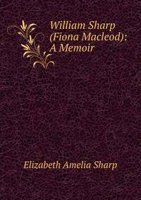 William Sharp (Fiona Macleod): A Memoir