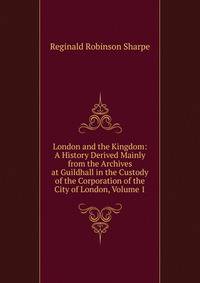London and the Kingdom: A History Derived Mainly from the Archives at Guildhall in the Custody of the Corporation of the City of London, Volume 1