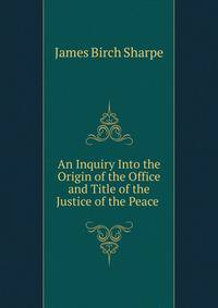 An Inquiry Into the Origin of the Office and Title of the Justice of the Peace .