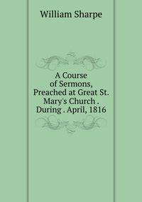 A Course of Sermons, Preached at Great St. Mary's Church . During . April, 1816