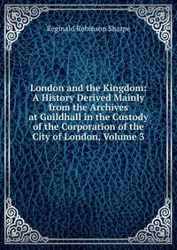 London and the Kingdom: A History Derived Mainly from the Archives at Guildhall in the Custody of the Corporation of the City of London, Volume 3