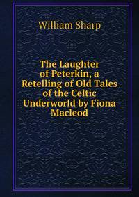The Laughter of Peterkin, a Retelling of Old Tales of the Celtic Underworld by Fiona Macleod