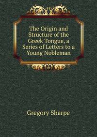 The Origin and Structure of the Greek Tongue, a Series of Letters to a Young Nobleman